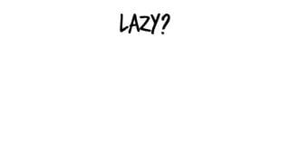 Lazy?
 