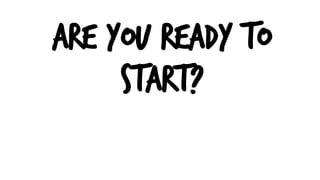ARE YOU READY TO
START?
 