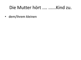 Die Mutter hört .... ......Kind zu. dem/ihrem kleinen