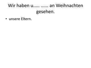 Wir haben u..... ...... an Weihnachten gesehen.unsere Eltern.