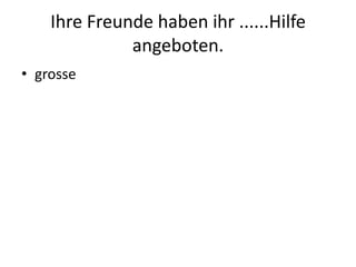 Ihre Freunde haben ihr ......Hilfe angeboten.grosse