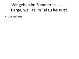 Wir gehen im Sommer in ..... .... Berge, weil es im Tal zu heiss ist.die nahen