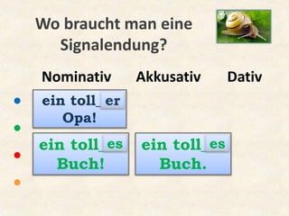 Nominativ Akkusativ Dativ
●
●
●
●
ein toll___
Opa!
Wo braucht man eine
Signalendung?
ein toll___
Buch!
ein toll___
Buch.
er
es es
 