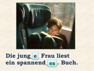 Die jung___ Frau liest
ein spannend____. Buch.
e
es
 