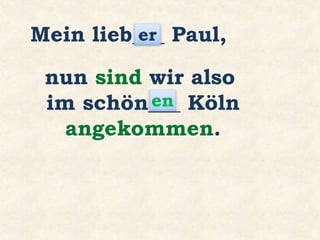 Mein lieb___ Paul,
nun sind wir also
im schön___ Köln
angekommen.
er
en
 