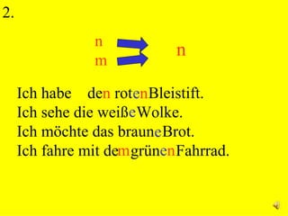 2.  Ich habe  de n  rot  Bleistift. Ich sehe die wei ß   Wolke. Ich möchte das braun  Brot. Ich fahre mit de  grün  Fahrrad. e e e n n n m e n m 