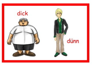 dick
dünn
 