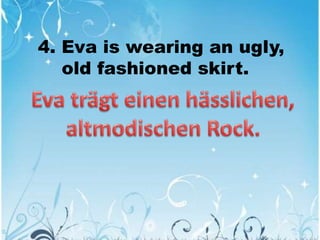 4. Eva is wearing an ugly,
old fashioned skirt.
 
