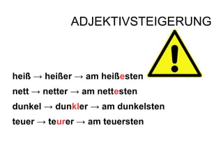 ADJEKTIVSTEIGERUNG
heiß → heißer → am heißesten
nett → netter → am nettesten
dunkel → dunkler → am dunkelsten
teuer → teurer → am teuersten
 