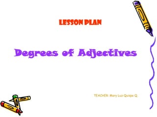 Lesson PLAN



Degrees of Adjectives



               TEACHER: Mary Luz Quispe Q.
 