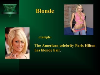 Blonde

example:

The American celebrity Paris Hilton
has blonde hair.

 