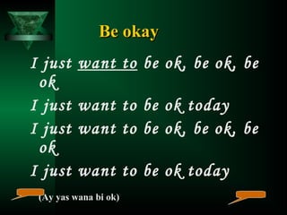Be okay
I just
ok
I just
I just
ok
I just

want to be ok, be ok, be
want to be ok today
want to be ok, be ok, be
want to be ok today

(Ay yas wana bi ok)

 