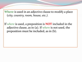 Whereisused in anadjectiveclausetomodify a place (city, country, room, house, etc.).Ifwhereisused, a prepositionisNOTincluded in theadjectiveclause, as in (a). Ifwhereisnotused, theprepositionmustbeincluded, as in (b).