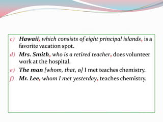 Hawaii,whichconsists of eight principal islands,is a favoritevacation spot.Mrs. Smith,whois a retiredteacher,doesvolunteerwork at the hospital.Theman{whom, that, ø} I metteacheschemistry.Mr. Lee,whom I metyesterday,teacheschemistry. 