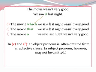 Themoviewasn`tverygood.Wesawitlastnight.d) Themoviewhichwesawlastnightwasn`tverygood.e) Themoviethatwesawlastnightwasn`tverygood.f) Themovieѳwesawlastnightwasn`tverygood. In (c) and (f): anobjectpronounisoftenomittedfromanadjectiveclause. (a subjectpronoun, however, maynotbeomitted.)
