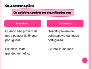 Classificação:Os adjetivos podem ser classificados em:Primitivos: Derivados:Quando não provém deoutra palavra da línguaportuguesa. Ex: claro, triste,grande, vermelho. Quando provém deoutra palavra da línguaportuguesaEx: infeliz, azulado. 