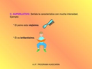 C. SUPERLATIVO:  Señala la característica con mucha intensidad. Ejemplo: * El peine esta  viejísimo . * Él es  brillantísimo . 