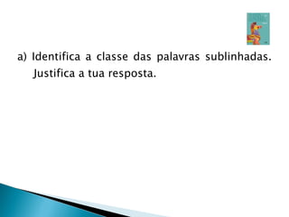 a) Identifica a classe das palavras sublinhadas. Justifica a tua resposta. 