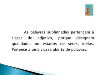 As palavras sublinhadas pertencem à classe do adjetivo, porque designam qualidades ou estados de seres, ideias. Pertence a uma classe aberta de palavras. 