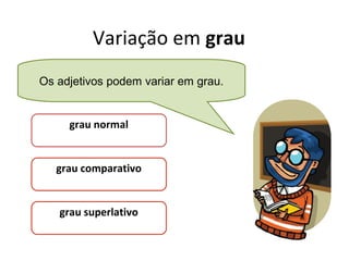 Variação em grau
Os adjetivos podem variar em grau.

grau normal

grau comparativo

grau superlativo

 