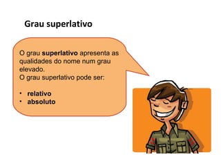 Grau superlativo
O grau superlativo apresenta as
qualidades do nome num grau
elevado.
O grau superlativo pode ser:
• relativo
• absoluto

 
