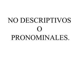 NO DESCRIPTIVOS
O
PRONOMINALES.
 