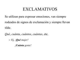 EXCLAMATIVOS
Se utilizan para expresar emociones, van siempre
rodeados de signos de exclamación y siempre llevan
tilde.
Qué, cuánta, cuántos, cuántas, etc.
– Ej. ¡Qué mujer!
¡Cuánta gente!
 