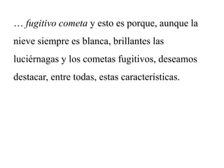 … fugitivo cometa y esto es porque, aunque la
nieve siempre es blanca, brillantes las
luciérnagas y los cometas fugitivos, deseamos
destacar, entre todas, estas características.
 