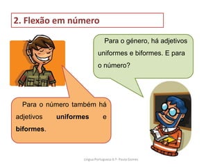 Para o número também há
adjetivos uniformes e
biformes.
Para o género, há adjetivos
uniformes e biformes. E para
o número?
2. Flexão em número
Lingua Portuguesa 6.º- Paula Gomes
 