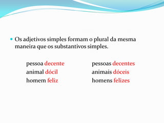  Os adjetivos simples formam o plural da mesma
maneira que os substantivos simples.
pessoa decente pessoas decentes
animal dócil animais dóceis
homem feliz homens felizes
 