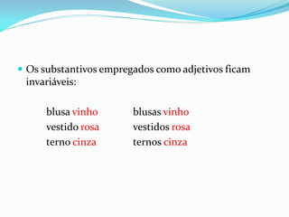  Os substantivos empregados como adjetivos ficam
invariáveis:
blusa vinho blusas vinho
vestido rosa vestidos rosa
terno cinza ternos cinza
 