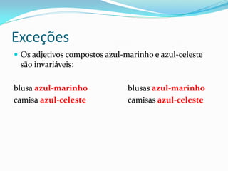 Exceções
 Os adjetivos compostos azul-marinho e azul-celeste
são invariáveis:
blusa azul-marinho blusas azul-marinho
camisa azul-celeste camisas azul-celeste
 