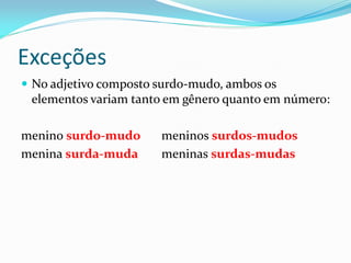 Exceções
 No adjetivo composto surdo-mudo, ambos os
elementos variam tanto em gênero quanto em número:
menino surdo-mudo meninos surdos-mudos
menina surda-muda meninas surdas-mudas
 