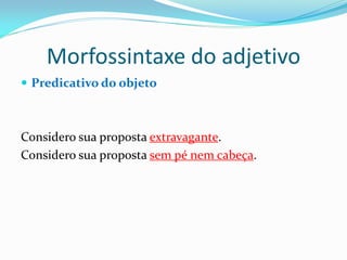 Morfossintaxe do adjetivo
 Predicativo do objeto
Considero sua proposta extravagante.
Considero sua proposta sem pé nem cabeça.
 