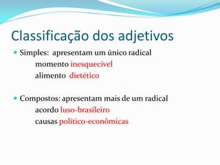 Classificação dos adjetivos
 Simples: apresentam um único radical
momento inesquecível
alimento dietético
 Compostos: apresentam mais de um radical
acordo luso-brasileiro
causas político-econômicas
 