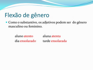 Flexão de gênero
 Como o substantivo, os adjetivos podem ser do gênero
masculino ou feminino.
aluno atento aluna atenta
dia ensolarado tarde ensolarada
 