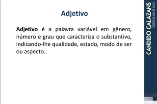 Adjetivo
Adjetivo é a palavra variável em gênero,
número e grau que caracteriza o substantivo,
indicando-lhe qualidade, estado, modo de ser
ou aspecto..
 