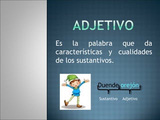 Es la palabra que da
características y cualidades
de los sustantivos.
Duende orejón.
Sustantivo Adjetivo