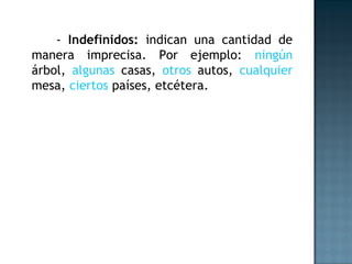 - Indefinidos: indican una cantidad de
manera imprecisa. Por ejemplo: ningún
árbol, algunas casas, otros autos, cualquier
mesa, ciertos países, etcétera.
