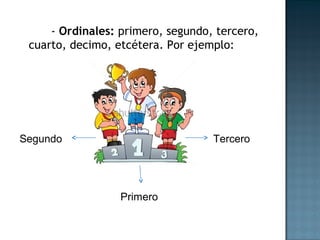 - Ordinales: primero, segundo, tercero,
cuarto, decimo, etcétera. Por ejemplo:
Segundo
Primero
Tercero