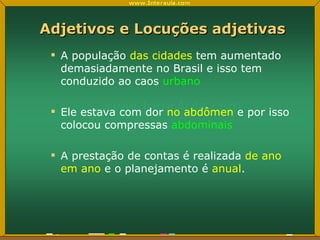 Adjetivos e Locuções adjetivas A população  das cidades  tem aumentado demasiadamente no Brasil e isso tem conduzido ao caos  urbano Ele estava com dor  no abdômen  e por isso colocou compressas  abdominais A prestação de contas é realizada  de ano em ano  e o planejamento é  anual . 