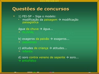 Questões de concursos 1) FEI-SP – Siga o modelo: modificação da  paisagem     modificação  paisagística água  da chuva     água... PLUVIAL b) exageros  da paixão    exageros... passionais c) atitudes  de criança    atitudes... infantis d) soro  contra veneno de sepente    soro...    antiofídico 