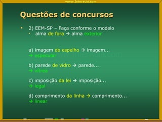 Questões de concursos 2) EEM-SP – Faça conforme o modelo alma  de fora     alma  exterior a) imagem  do espelho     imagem...    especular b) parede  de vidro    parede...    vítrea c) imposição  da lei     imposição...    legal d) comprimento  da linha     comprimento...    linear 