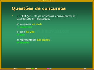 Questões de concursos 3) EPM-SP – Dê os adjetivos equivalentes às expressões em destaque. a) programa  da tarde    vespertino b) ciclo  da vida    vital c) representante  dos alunos    discente 