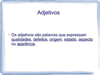 Adjetivos 
 Os adjetivos são palavras que expressam 
qualidades, defeitos, origem, estado, aspecto 
ou aparência. 
 