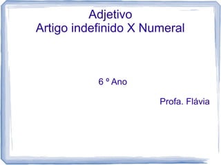Adjetivo 
Artigo indefinido X Numeral 
6 º Ano 
Profa. Flávia 
 