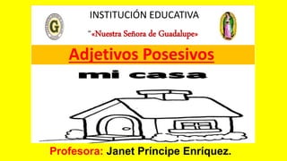 INSTITUCIÓN EDUCATIVA
“«Nuestra Señora de Guadalupe»
Profesora: Janet Príncipe Enríquez.
Adjetivos Posesivos
 