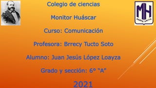 Colegio de ciencias
Monitor Huáscar
Curso: Comunicación
Profesora: Brrecy Tucto Soto
Alumno: Juan Jesús López Loayza
Grado y sección: 6° “A”
2021
 