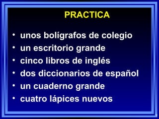 PRACTICA unos bolígrafos de colegio  un escritorio grande cinco libros de inglés dos diccionarios de español un cuaderno grande cuatro lápices nuevos 