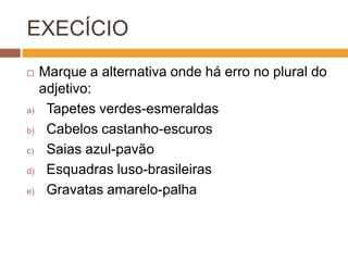 Adjetivos Compostos – Concordância
 EXCEÇÕES:
AZUL-MARINHO / AZUL-CELESTE
/ULTRAVIOLETA
INVARIÁVEIS
Ex:
• ternos azul-marinho
• raios ultravioleta
• vestidos azul-celeste
 